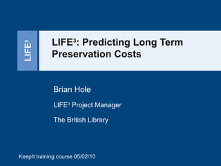 LIFE 3 : Predicting Long Term Preservation Costs Brian Hole LIFE 3  Project Manager The British Library KeepIt training course 05/02/10 