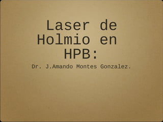 Laser de
Holmio en
HPB:
Dr. J.Amando Montes Gonzalez.
 