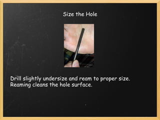 Size the Hole Drill slightly undersize and ream to proper size. Reaming cleans the hole surface. 