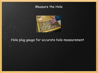 Measure the Hole 
Hole plug gauge for accurate hole measurement 
 