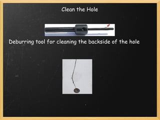 Clean the Hole 
Deburring tool for cleaning the backside of the hole 
 