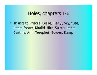 Holes,	
  chapters	
  1-­‐6	
  
•  Thanks	
  to	
  Priscila,	
  Leslie,	
  Tianyi,	
  Sky,	
  Yuze,	
  
   Irede,	
  Essam,	
  Khalid,	
  Hiro,	
  Salma,	
  Irede,	
  
   Cynthia,	
  Anh,	
  Treephet,	
  Bowen,	
  Dang,	
  	
  
 