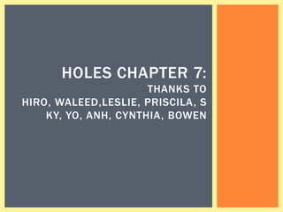HOLES CHAPTER 7:
                      THANKS TO
HIRO, WALEED,LESLIE, PRISCILA, S
    KY, YO, ANH, CYNTHIA, BOWEN
 