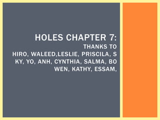 HOLES CHAPTER 7:
                       THANKS TO
HIRO, WALEED,LESLIE, PRISCILA, S
 KY, YO, ANH, CYNTHIA, SALMA, BO
              WEN, KATHY, ESSAM,
 