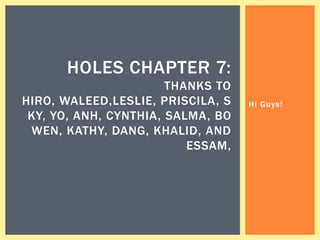 HOLES CHAPTER 7:
                       THANKS TO
HIRO, WALEED,LESLIE, PRISCILA, S   Hi Guys!
 KY, YO, ANH, CYNTHIA, SALMA, BO
 WEN, KATHY, DANG, KHALID, AND
                          ESSAM,
 