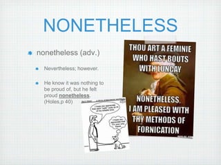 NONETHELESS
nonetheless (adv.)
  Nevertheless; however.

  He know it was nothing to
  be proud of, but he felt
  proud nonetheless.
  (Holes,p 40)
 