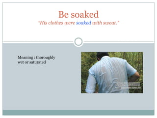 Be soaked
           “His clothes were soaked with sweat.”




Meaning : thoroughly
wet or saturated
 