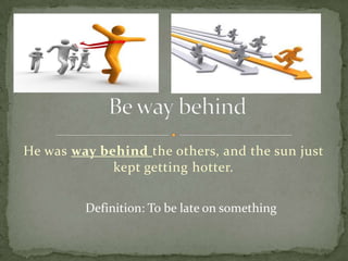 He was way behind the others, and the sun just
             kept getting hotter.


         Definition: To be late on something
 