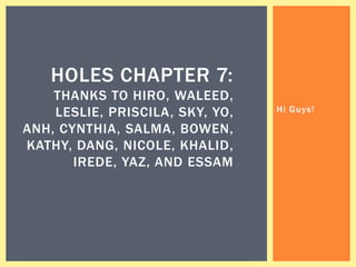 HOLES CHAPTER 7:
    THANKS TO HIRO, WALEED,
    LESLIE, PRISCILA, SKY, YO,   Hi Guys!

ANH, CYNTHIA, SALMA, BOWEN,
KATHY, DANG, NICOLE, KHALID,
       IREDE, YAZ, AND ESSAM
 