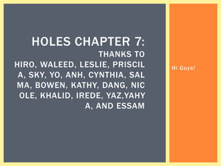 HOLES CHAPTER 7:
                    THANKS TO
HIRO, WALEED, LESLIE, PRISCIL    Hi Guys!
 A, SKY, YO, ANH, CYNTHIA, SAL
MA, BOWEN, KATHY, DANG, NIC
 OLE, KHALID, IREDE, YAZ,YAHY
                 A, AND ESSAM
 
