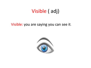 Visible  ( adj) Visible:   you are saying you can see it . 