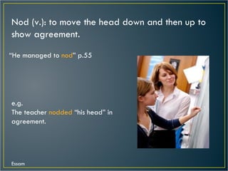 Nod (v.): to move the head down and then up to show agreement. “ He managed to  nod ” p.55 e.g. The teacher  nodded  “his head” in agreement. Essam 
