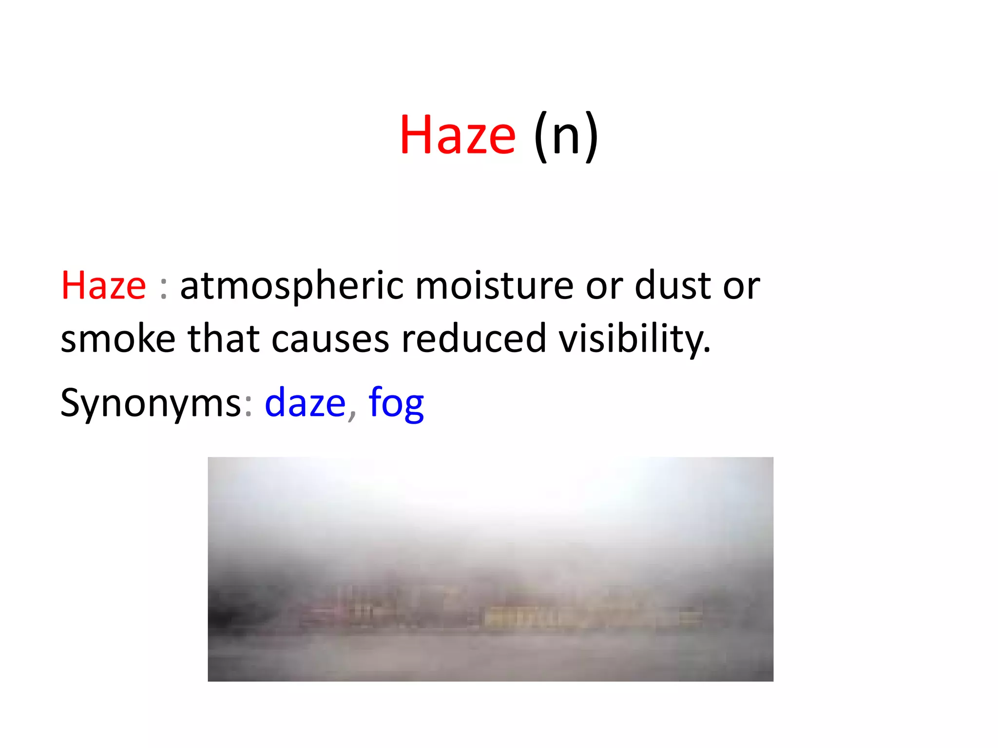 Haze  (n) Haze  :  atmospheric moisture or dust or smoke that causes reduced visibility. Synonyms :  daze ,  fog   