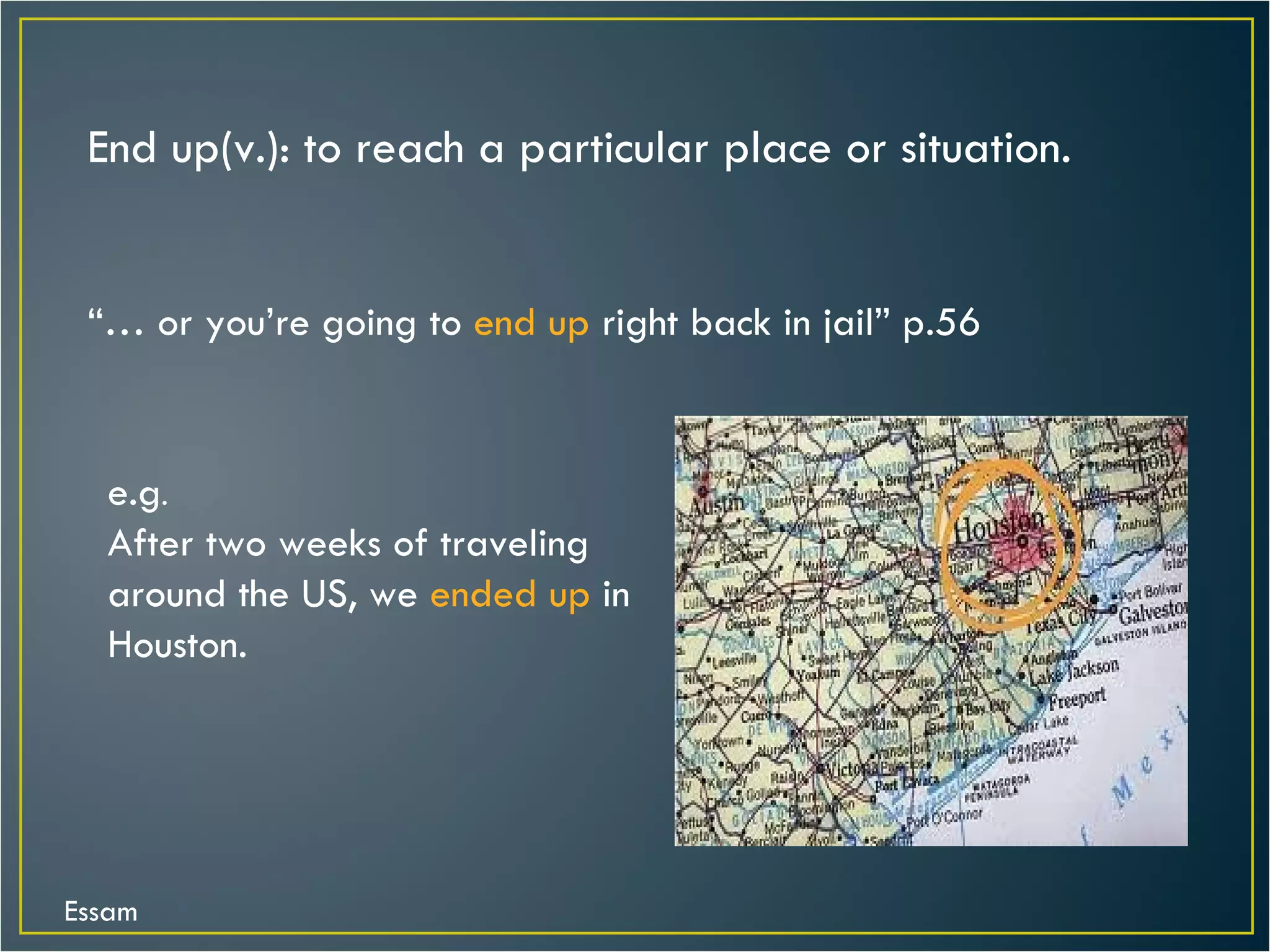 End up(v.): to reach a particular place or situation. “…  or you’re going to  end up  right back in jail” p.56 e.g . After two weeks of traveling around the US, we  ended up  in Houston. Essam 
