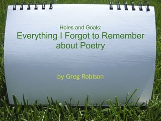 Holes and Goals:
Everything I Forgot to Remember
          about Poetry


         by Greg Robison
 