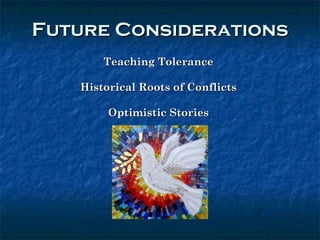 Future Considerations Teaching Tolerance  Historical Roots of Conflicts  Optimistic Stories  