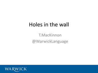 Holes in the wall
   T.MacKinnon
 @WarwickLanguage
 