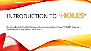 INTRODUCTION TO “ ”
Create an English OneNote folder and then make a section for your “HOLES” class work .
You will create a new page for each lesson
 