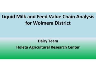 Liquid Milk and Feed Value Chain Analysis
for Wolmera District
Dairy Team
Holeta Agricultural Research Center
 