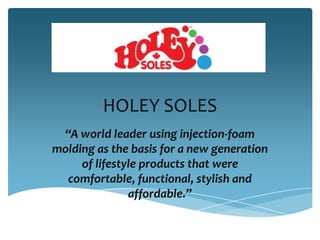 HOLEY SOLES
 “A world leader using injection-foam
molding as the basis for a new generation
     of lifestyle products that were
  comfortable, functional, stylish and
               affordable.”
 