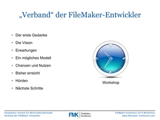 „Verband“ der FileMaker-Entwickler 
Kompetenz-Institut für Wirtschaftsinformatik 
Verband der FileMaker-Entwickler 
FileMaker Konferenz 2014 Winterthur 
www.filemaker-konferenz.com 
• Der erste Gedanke 
• Die Vision 
• Erwartungen 
• Ein mögliches Modell 
• Chancen und Nutzen 
• Bisher erreicht 
• Hürden 
• Nächste Schritte 
Workshop 
 