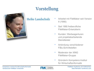 Kompetenz-Institut für Wirtschaftsinformatik 
Verband der FileMaker-Entwickler 
FileMaker Konferenz 2014 Winterthur 
www.filemaker-konferenz.com 
Vorstellung 
Heike Landschulz • Arbeitet mit FileMaker seit Version 
II (1990) 
• Seit 1995 freiberufliche 
FileMaker-Entwicklerin 
• Kunden: Werbeagenturen 
und projektabarbeitende 
Dienstleister 
• Anbindung verschiedener 
FiBu-Schnittstellen 
• Moderator der XING 
FileMaker-Gruppe 
• Gründerin Kompetenz-Institut 
für Wirtschaftsinformatik 
 