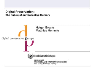 Digital Preservation:
The Future of our Collective Memory



                        Holger Brocks
                        Matthias Hemmje




                      LEHRGEBIET
                      MULTIMEDIA UND INTERNETANWENDUNGEN
                      Prof. Dr.-Ing. Matthias L. Hemmje
 