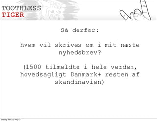Så derfor:
hvem vil skrives om i mit næste
nyhedsbrev?
(1500 tilmeldte i hele verden,
hovedsagligt Danmark+ resten af
skandinavien)
torsdag den 23. maj 13
 