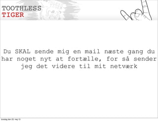 Du SKAL sende mig en mail næste gang du
har noget nyt at fortælle, for så sender
jeg det videre til mit netværk
torsdag den 23. maj 13
 