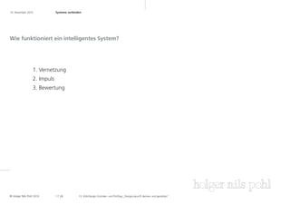 16. November 2010	           Systeme verbinden	




Wie funktioniert ein intelligentes System?




                 1. Vernetzung
                 2. Impuls
                 3. Bewertung




© Holger Nils Pohl 2010      1 7 .28        13. KölnDesign Gründer- und Profitag „Designzukunft denken und gestalten“
 