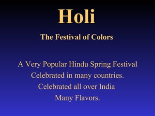 Holi   The Festival of Colors   A Very Popular Hindu Spring Festival Celebrated in many countries. Celebrated all over India  Many Flavors. 