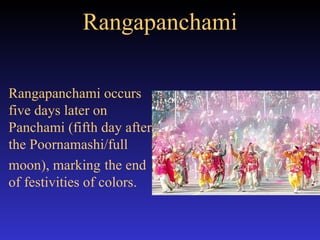 Rangapanchami Rangapanchami occurs five days later on Panchami (fifth day after the Poornamashi/full  moon), marking  the end of festivities of colors. 