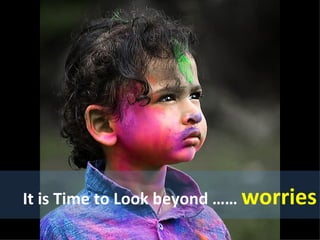 It is Time to Look beyond ……  worries 