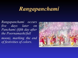 Rangapanchami Rangapanchami occurs five days later on Panchami (fifth day after the Poornamashi/full  moon), marking  the end of festivities of colors. 