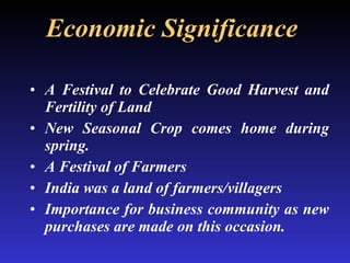 Economic Significance   A Festival to Celebrate Good Harvest and Fertility of Land New Seasonal Crop comes home during spring. A Festival of Farmers India was a land of farmers/villagers Importance for business community as new purchases are made on this occasion. 