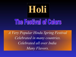 Holi   A Very Popular Hindu Spring Festival Celebrated in many countries. Celebrated all over India  Many Flavors. The Festival of Colors  