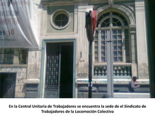 En la Central Unitaria de Trabajadores se encuentra la sede de el Sindicato de
                   Trabajadores de la Locomoción Colectiva
 