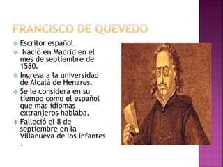  Escritor español .
 Nació en Madrid en el
mes de septiembre de
1580.
 Ingresa a la universidad
de Alcalá de Henares.
 Se le considera en su
tiempo como el español
que más idiomas
extranjeros hablaba.
 Falleció el 8 de
septiembre en la
Villanueva de los infantes
.
 