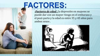 -Factores de edad : la depresión en mujeres se
puede dar con un mayor riesgo en el embarazo y
el post-parto y la edad es entre 35 y 45 años para
ambos sexos .
 