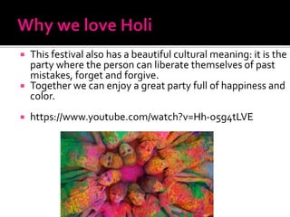  This festival also has a beautiful cultural meaning: it is the
party where the person can liberate themselves of past
mistakes, forget and forgive.
 Together we can enjoy a great party full of happiness and
color.
 https://www.youtube.com/watch?v=Hh-o5g4tLVE
 