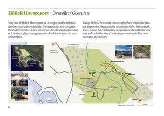 Hölick Havsresort · Översikt / Overview
Idag består Hölick Havsresort av 18 stugor med hotellstan-                  Today, Hölick Havsresort consists of 18 hotel standard cotta-
dard och startskottet har gått för byggnation av ytterligare                ges. Expansion of yet another 22 cabins/chalets has started.
22 stugor/chalets. De nya husen har utvecklade designinslag                 These houses have intriguing design elements and large win-
och de stora glasytorna ger en utomhuskänsla även när man                   dow walls with the aim of achieving an outdoor feeling even
är inomhus.                                                                 when you are indoors.

                                                     Nya designhus (C)*


                                      Restaurang
                                      Verandan (A)


     Storsands
                                                                                                                                B                            C
     havsbad

                                                                                                          3   4    Hotellstugor 1–12
                                                                                                      2           5
                       Havsbadet
                       Ystan                                                                      1
          Fiskeläger                                                                                                6
                                                                                                                        7
                                                                                                                            8
                                                                                                                                9 10

                                                                                      Parstugan                                          11
                                                                                                                                              12
                                                                                      Öst/Väst                                                     Mycklan
                                                                                                                                                      Alpstugan

                                                                          Lekplatsområde (B)



                                                                                                                                                                      Nya designhus (C)*
     A
                                                                                                              WC, Kök, Bastu


                                                                                   Delibutik
                                                                      Minigolf
                                                                                          Furan

     A                                                                                                                                                    Lagunen 1
                                   Hölicks
                                   fiskeläger (B)
                                                                                                                                                                        100 m
                                                                                                                                    *Byggs under 2010 och 2011.
38
 