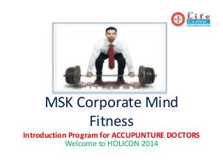 MSK Corporate Mind 
Fitness 
Introduction Program for ACCUPUNTURE DOCTORS 
Welcome to HOLICON 2014 
 