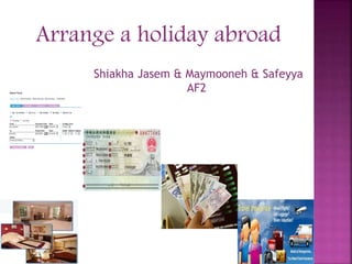 Arrange a holiday abroad
Shiakha Jasem & Maymooneh & Safeyya
AF2
 