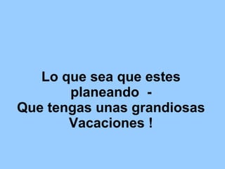 Lo que sea que estes planeando - Que tengas unas grandiosas Vacaciones !
