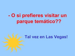 - O si prefieres visitar un parque temático?? Tal vez en Las Vegas!