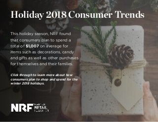 This holiday season, NRF found
that consumers plan to spend a
total of $1,007 on average for
items such as decorations, candy
and gifts as well as other purchases
for themselves and their families.
Click through to learn more about how
consumers plan to shop and spend for the
winter 2018 holidays.
Holiday 2018 Consumer Trends
 