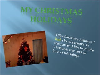 I like Christmas holidays. I  had  a lot of presents  in this parties, I like to put the Christmas tree  and all kind of this things.  