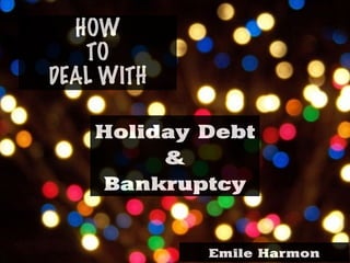 Holiday Debt
&
Bankruptcy
HOW
TO
DEAL WITH
Emile Harmon
 