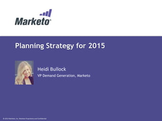 © 2013 Marketo, Inc. Marketo Proprietary and Confidential
Planning Strategy for 2015
Heidi Bullock
VP Demand Generation, Marketo
 
