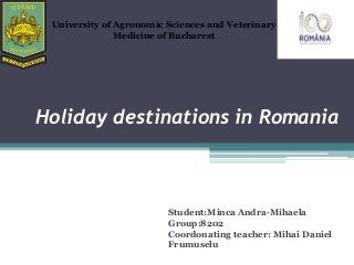 Holiday destinations in Romania
Student:Minca Andra-Mihaela
Group:8202
Coordonating teacher: Mihai Daniel
Frumuselu
University of Agronomic Sciences and Veterinary
Medicine of Bucharest
 
